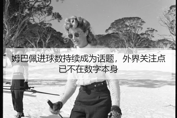姆巴佩进球数持续成为话题，外界关注点已不在数字本身