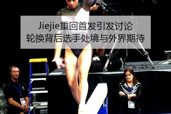 Jiejie重回首发引发讨论 轮换背后选手处境与外界期待